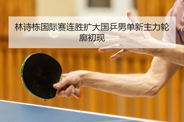 林诗栋国际赛连胜扩大国乒男单新主力轮廓初现 - Youyou
